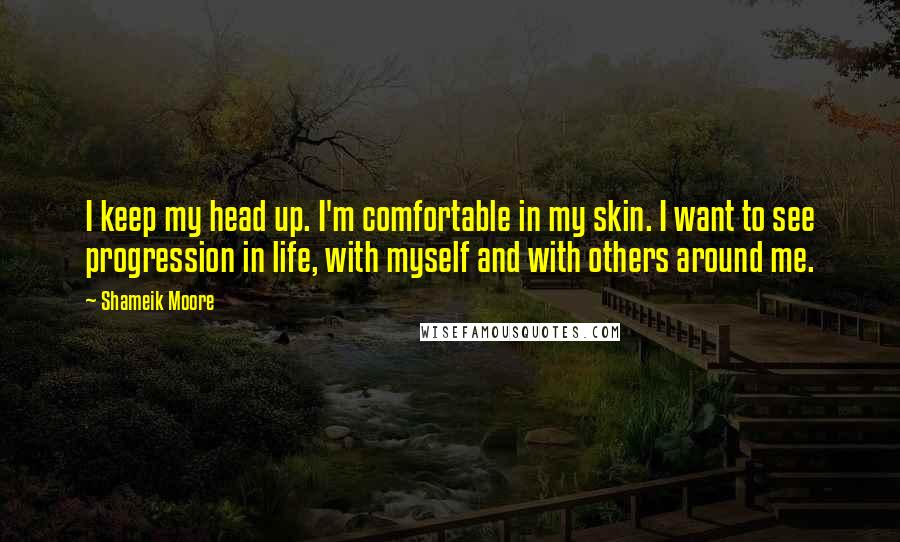 Shameik Moore Quotes: I keep my head up. I'm comfortable in my skin. I want to see progression in life, with myself and with others around me.