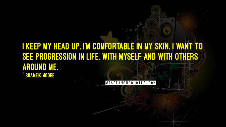 Shameik Moore Quotes: I keep my head up. I'm comfortable in my skin. I want to see progression in life, with myself and with others around me.