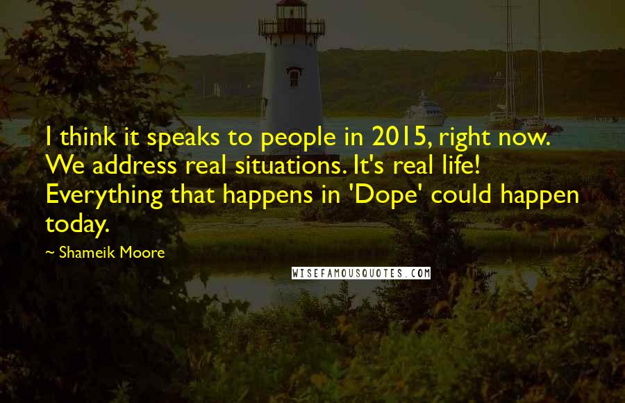 Shameik Moore Quotes: I think it speaks to people in 2015, right now. We address real situations. It's real life! Everything that happens in 'Dope' could happen today.