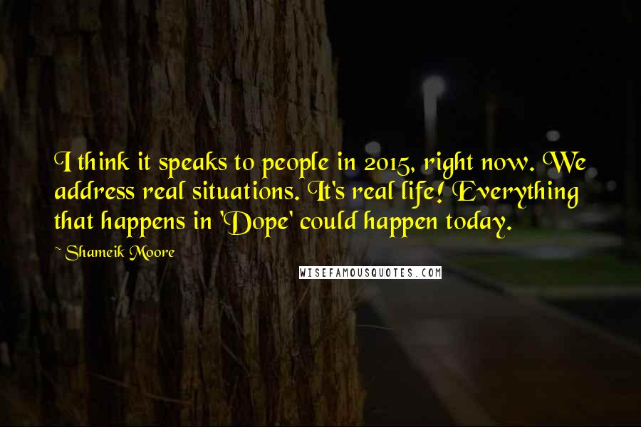 Shameik Moore Quotes: I think it speaks to people in 2015, right now. We address real situations. It's real life! Everything that happens in 'Dope' could happen today.