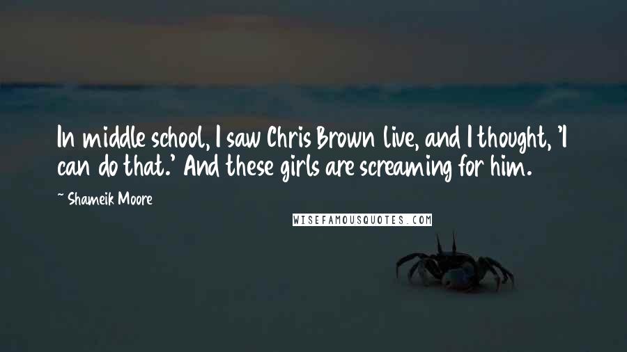 Shameik Moore Quotes: In middle school, I saw Chris Brown live, and I thought, 'I can do that.' And these girls are screaming for him.