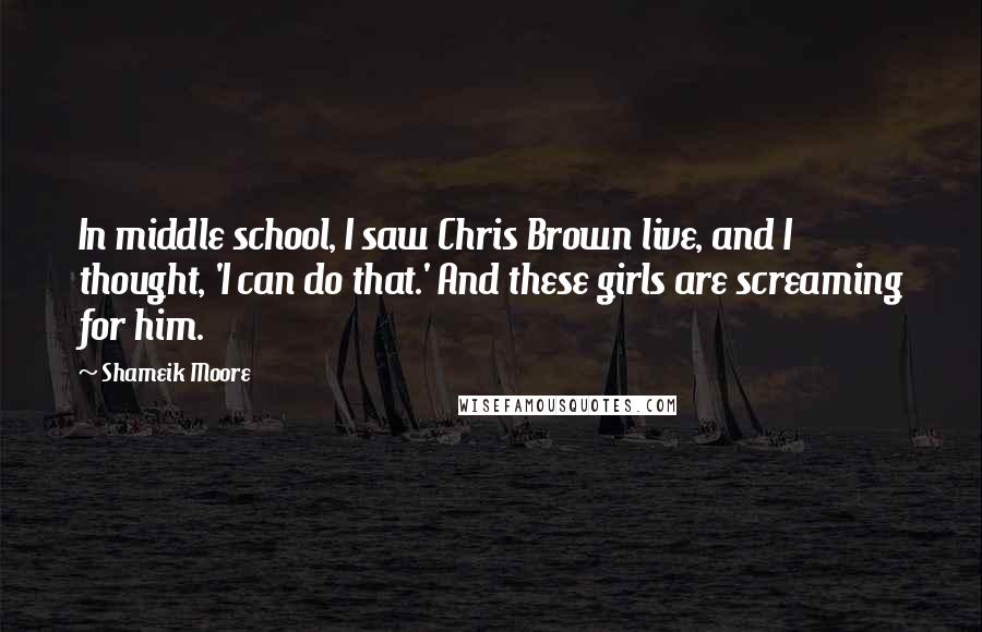 Shameik Moore Quotes: In middle school, I saw Chris Brown live, and I thought, 'I can do that.' And these girls are screaming for him.