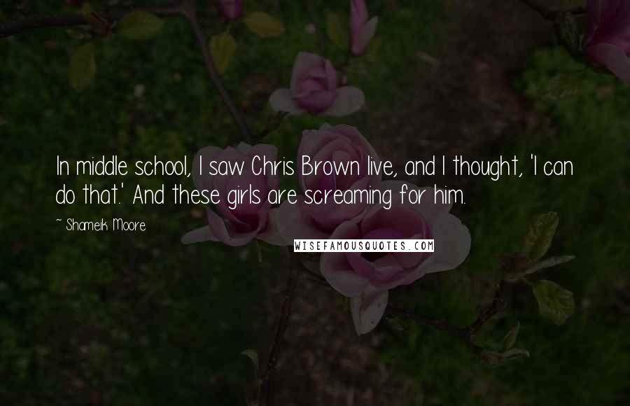 Shameik Moore Quotes: In middle school, I saw Chris Brown live, and I thought, 'I can do that.' And these girls are screaming for him.