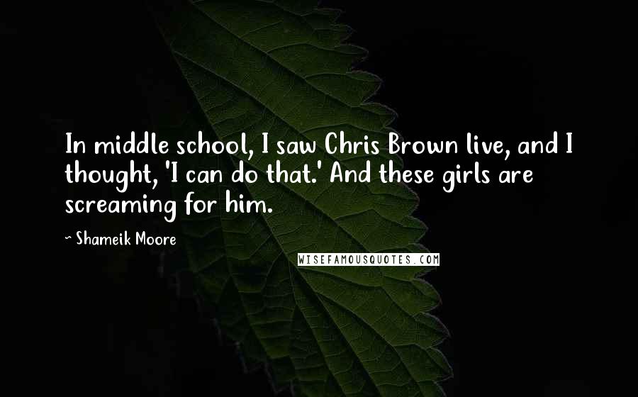 Shameik Moore Quotes: In middle school, I saw Chris Brown live, and I thought, 'I can do that.' And these girls are screaming for him.