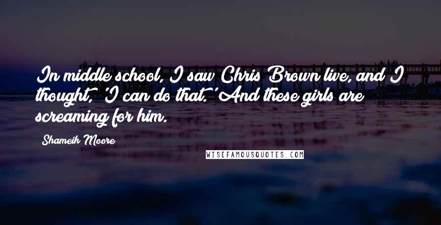 Shameik Moore Quotes: In middle school, I saw Chris Brown live, and I thought, 'I can do that.' And these girls are screaming for him.