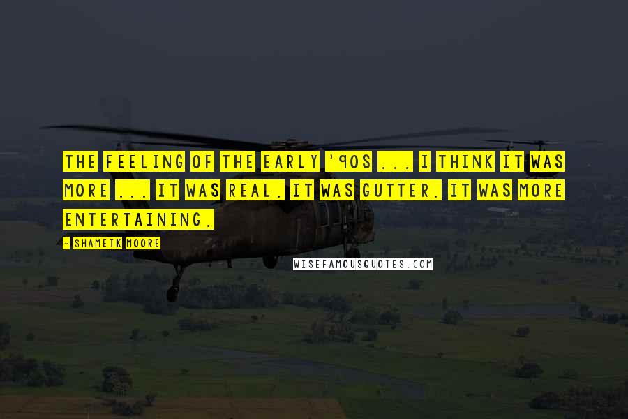 Shameik Moore Quotes: The feeling of the early '90s ... I think it was more ... It was real. It was gutter. It was more entertaining.