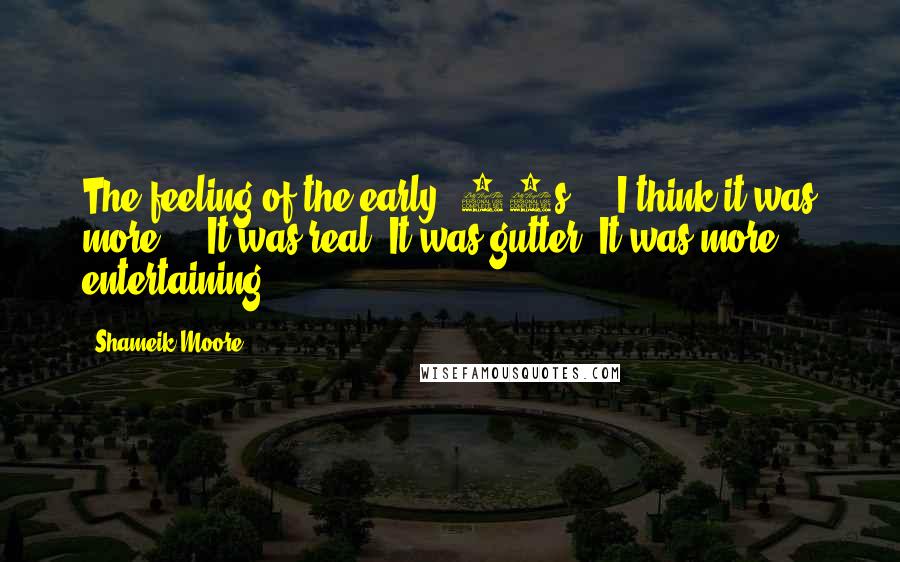 Shameik Moore Quotes: The feeling of the early '90s ... I think it was more ... It was real. It was gutter. It was more entertaining.