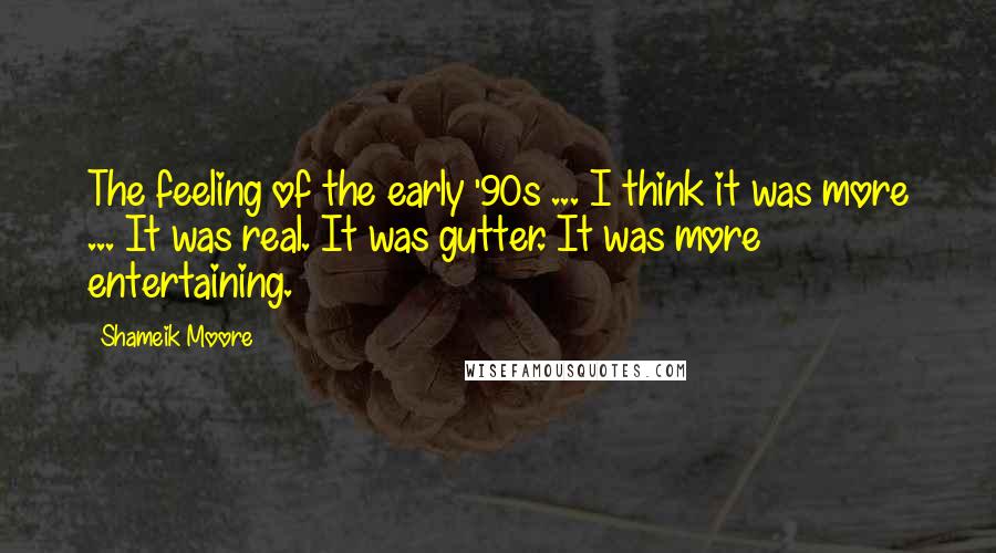 Shameik Moore Quotes: The feeling of the early '90s ... I think it was more ... It was real. It was gutter. It was more entertaining.