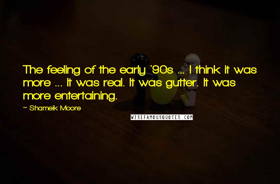 Shameik Moore Quotes: The feeling of the early '90s ... I think it was more ... It was real. It was gutter. It was more entertaining.