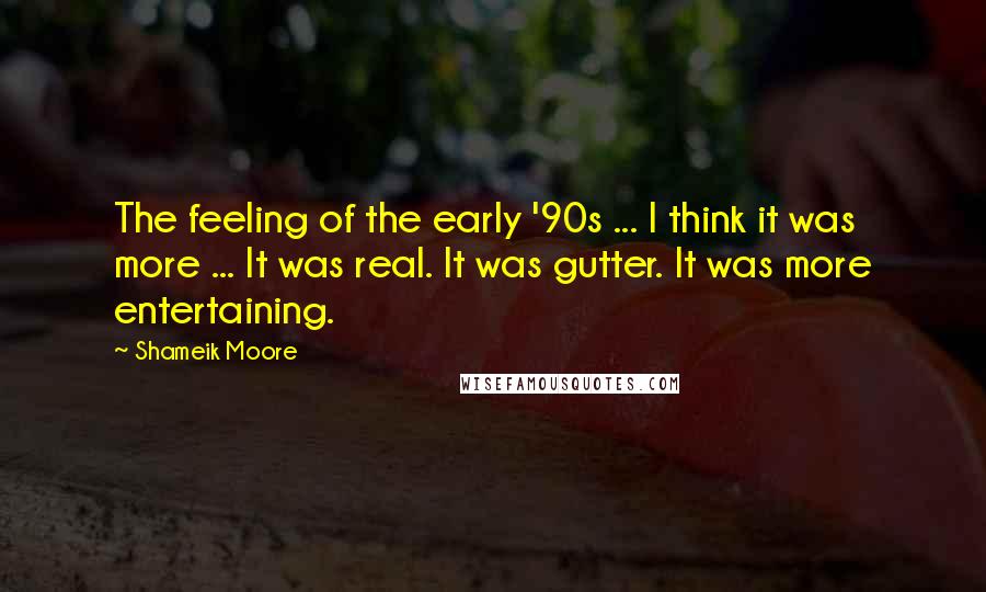 Shameik Moore Quotes: The feeling of the early '90s ... I think it was more ... It was real. It was gutter. It was more entertaining.