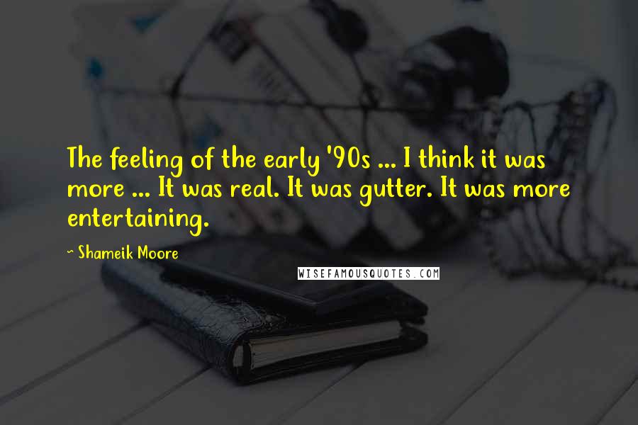 Shameik Moore Quotes: The feeling of the early '90s ... I think it was more ... It was real. It was gutter. It was more entertaining.