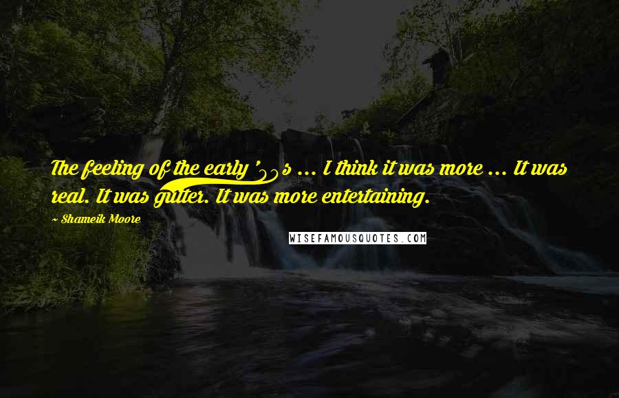 Shameik Moore Quotes: The feeling of the early '90s ... I think it was more ... It was real. It was gutter. It was more entertaining.