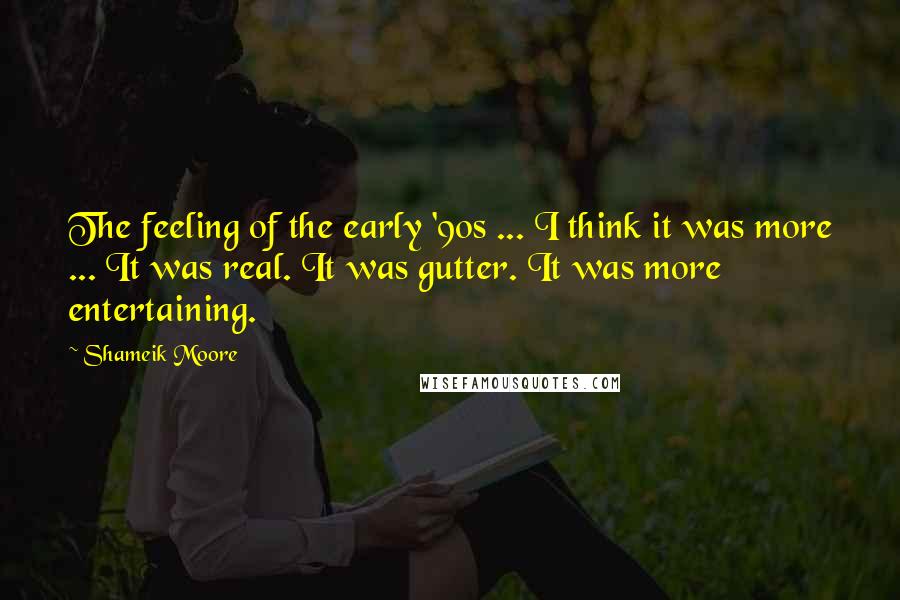 Shameik Moore Quotes: The feeling of the early '90s ... I think it was more ... It was real. It was gutter. It was more entertaining.