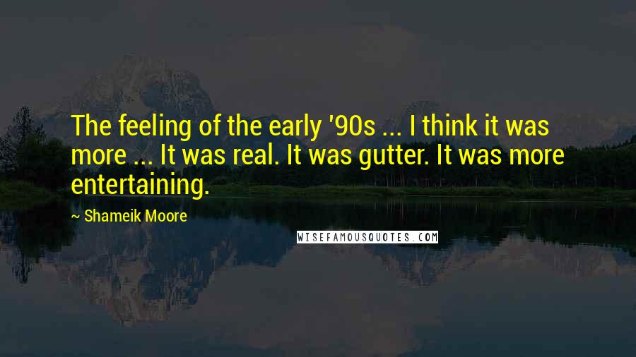 Shameik Moore Quotes: The feeling of the early '90s ... I think it was more ... It was real. It was gutter. It was more entertaining.