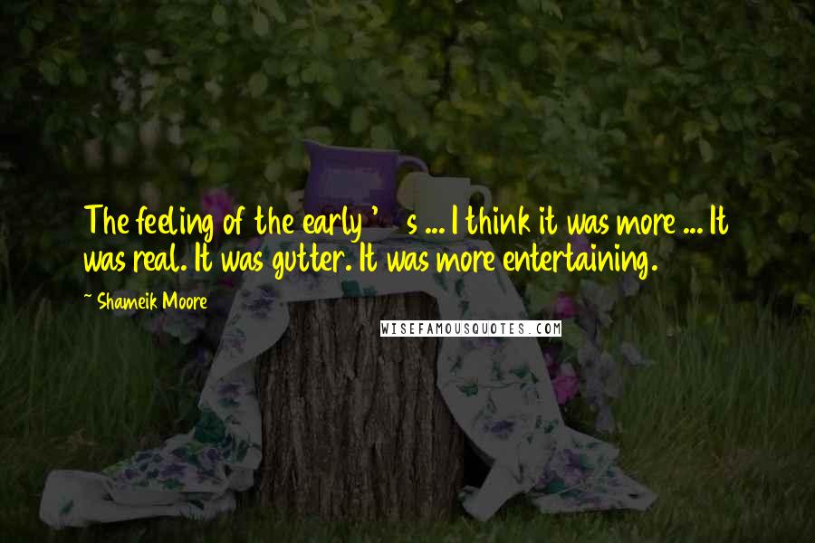 Shameik Moore Quotes: The feeling of the early '90s ... I think it was more ... It was real. It was gutter. It was more entertaining.