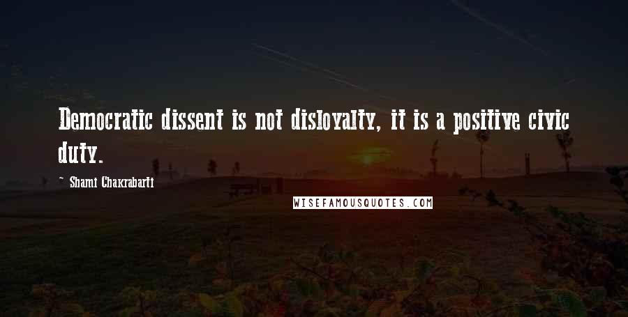 Shami Chakrabarti Quotes: Democratic dissent is not disloyalty, it is a positive civic duty.
