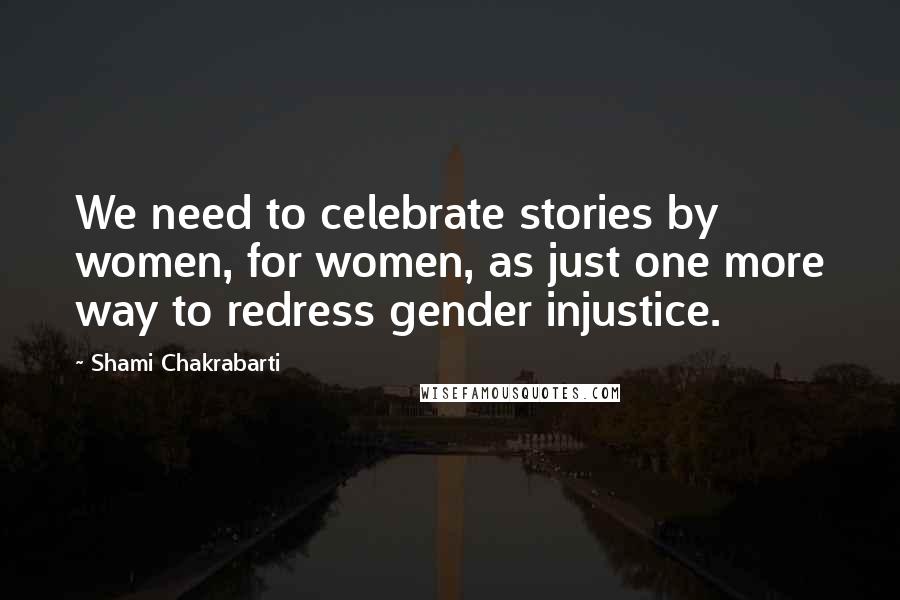 Shami Chakrabarti Quotes: We need to celebrate stories by women, for women, as just one more way to redress gender injustice.