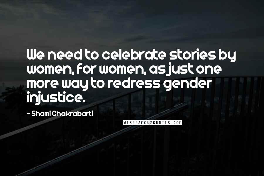 Shami Chakrabarti Quotes: We need to celebrate stories by women, for women, as just one more way to redress gender injustice.