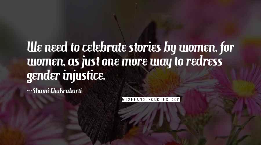 Shami Chakrabarti Quotes: We need to celebrate stories by women, for women, as just one more way to redress gender injustice.