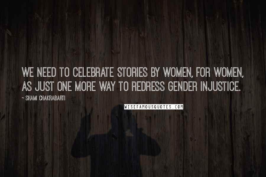 Shami Chakrabarti Quotes: We need to celebrate stories by women, for women, as just one more way to redress gender injustice.