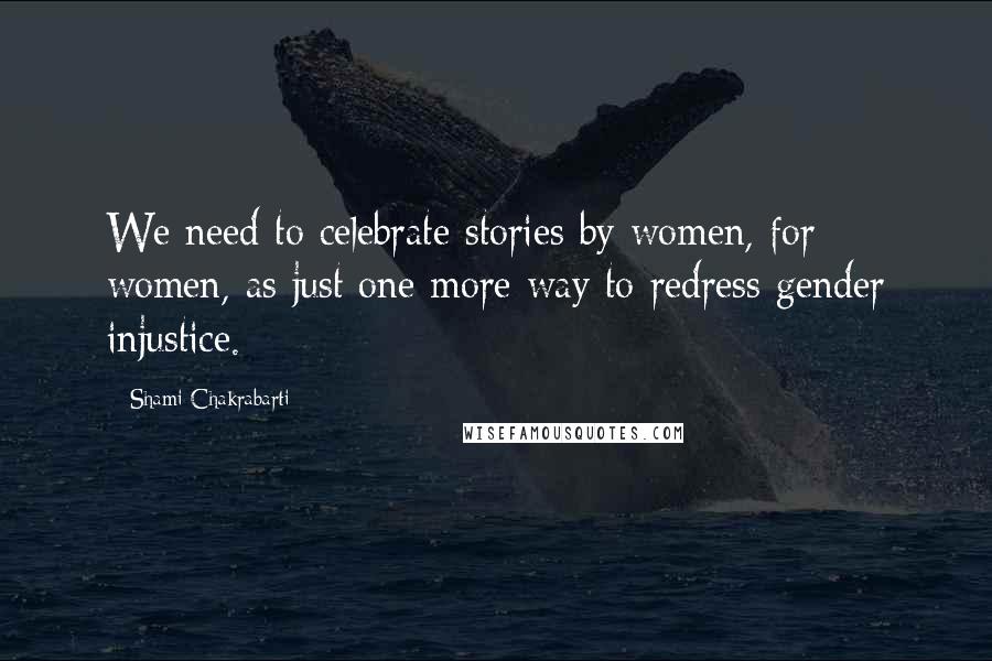 Shami Chakrabarti Quotes: We need to celebrate stories by women, for women, as just one more way to redress gender injustice.