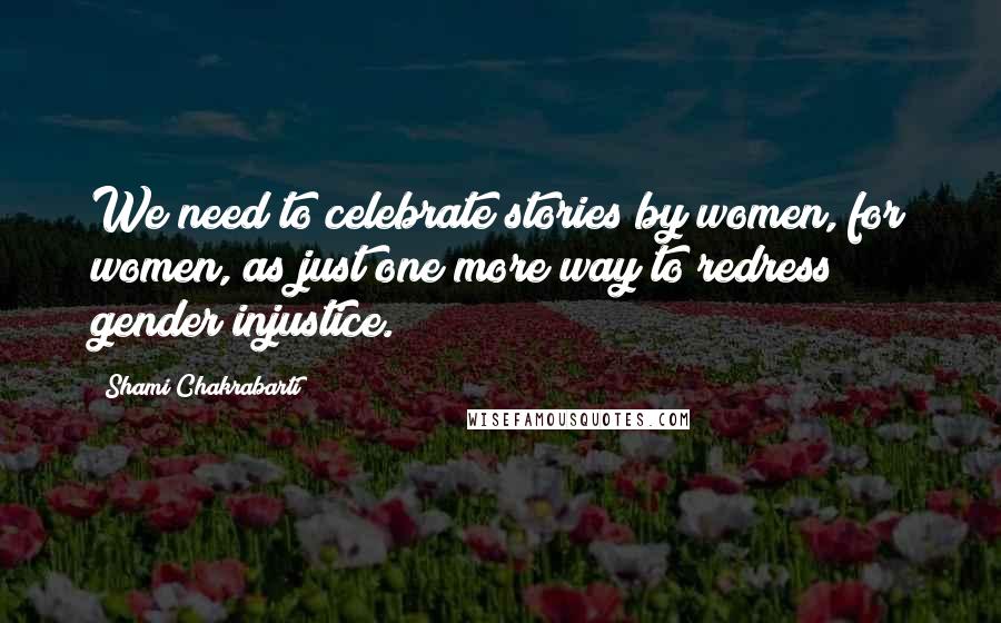 Shami Chakrabarti Quotes: We need to celebrate stories by women, for women, as just one more way to redress gender injustice.