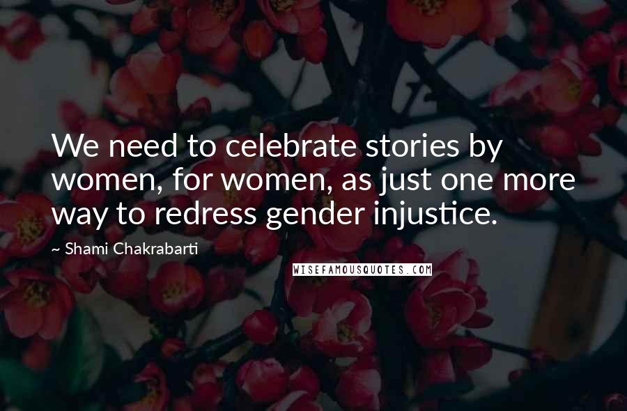 Shami Chakrabarti Quotes: We need to celebrate stories by women, for women, as just one more way to redress gender injustice.