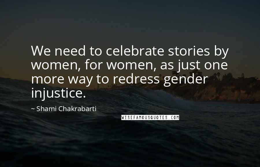 Shami Chakrabarti Quotes: We need to celebrate stories by women, for women, as just one more way to redress gender injustice.