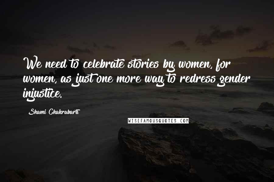 Shami Chakrabarti Quotes: We need to celebrate stories by women, for women, as just one more way to redress gender injustice.