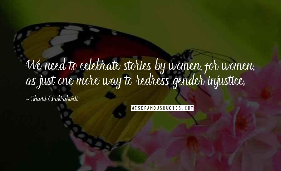 Shami Chakrabarti Quotes: We need to celebrate stories by women, for women, as just one more way to redress gender injustice.