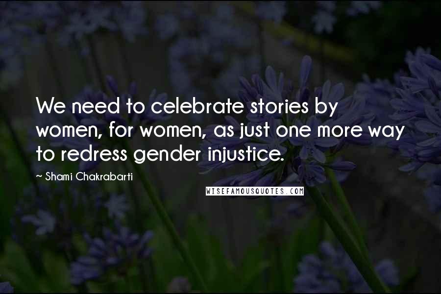 Shami Chakrabarti Quotes: We need to celebrate stories by women, for women, as just one more way to redress gender injustice.