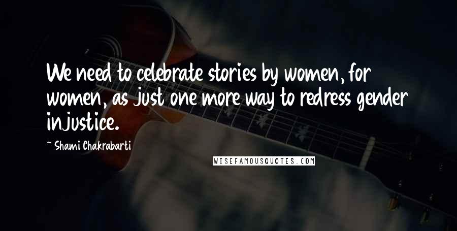 Shami Chakrabarti Quotes: We need to celebrate stories by women, for women, as just one more way to redress gender injustice.