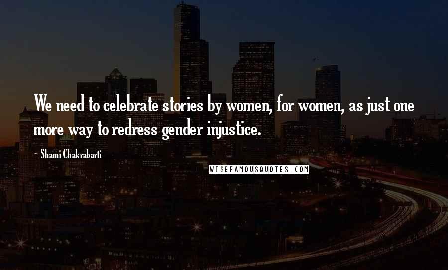 Shami Chakrabarti Quotes: We need to celebrate stories by women, for women, as just one more way to redress gender injustice.