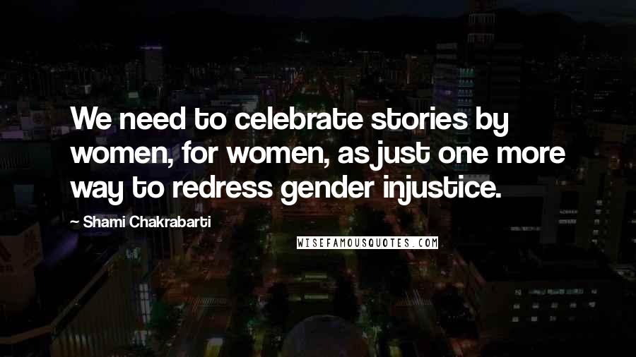 Shami Chakrabarti Quotes: We need to celebrate stories by women, for women, as just one more way to redress gender injustice.