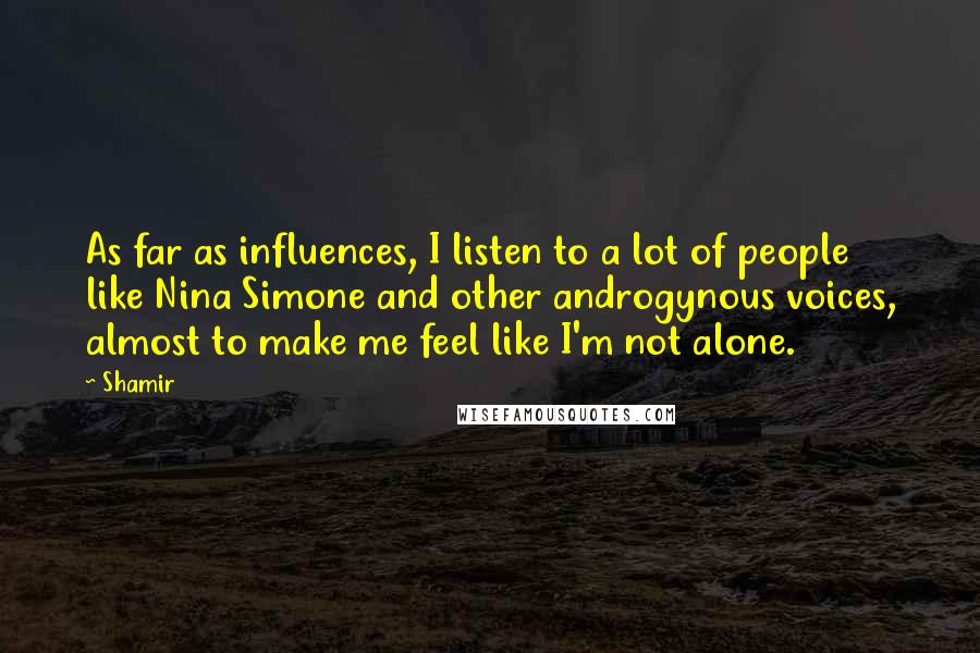 Shamir Quotes: As far as influences, I listen to a lot of people like Nina Simone and other androgynous voices, almost to make me feel like I'm not alone.