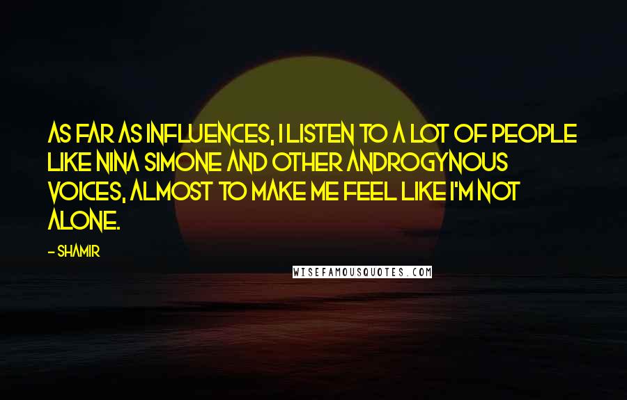 Shamir Quotes: As far as influences, I listen to a lot of people like Nina Simone and other androgynous voices, almost to make me feel like I'm not alone.