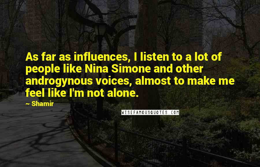 Shamir Quotes: As far as influences, I listen to a lot of people like Nina Simone and other androgynous voices, almost to make me feel like I'm not alone.