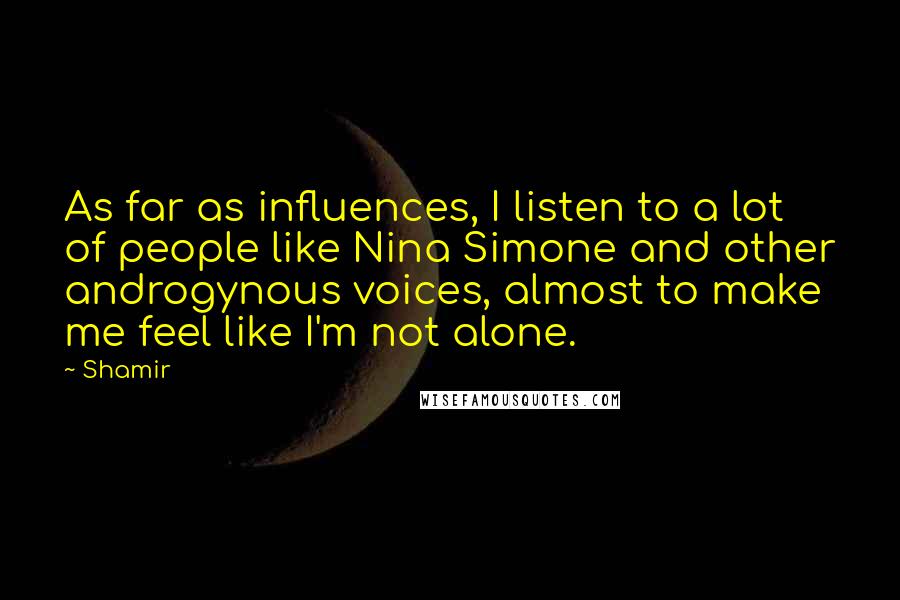 Shamir Quotes: As far as influences, I listen to a lot of people like Nina Simone and other androgynous voices, almost to make me feel like I'm not alone.