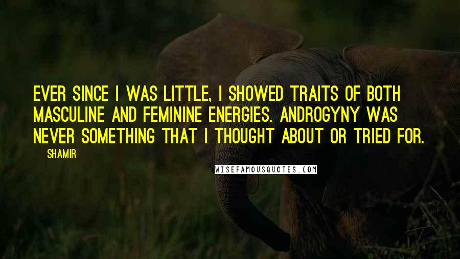 Shamir Quotes: Ever since I was little, I showed traits of both masculine and feminine energies. Androgyny was never something that I thought about or tried for.