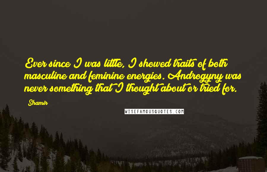 Shamir Quotes: Ever since I was little, I showed traits of both masculine and feminine energies. Androgyny was never something that I thought about or tried for.