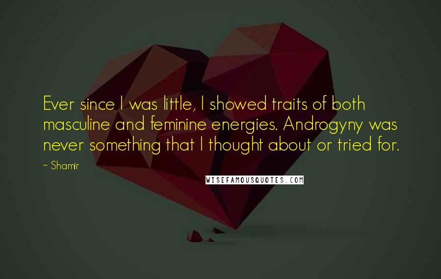 Shamir Quotes: Ever since I was little, I showed traits of both masculine and feminine energies. Androgyny was never something that I thought about or tried for.