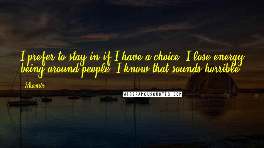 Shamir Quotes: I prefer to stay in if I have a choice. I lose energy being around people. I know that sounds horrible.
