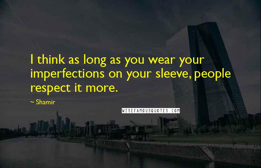 Shamir Quotes: I think as long as you wear your imperfections on your sleeve, people respect it more.