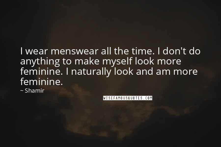 Shamir Quotes: I wear menswear all the time. I don't do anything to make myself look more feminine. I naturally look and am more feminine.