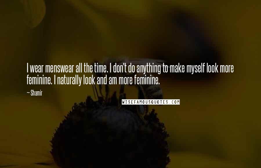 Shamir Quotes: I wear menswear all the time. I don't do anything to make myself look more feminine. I naturally look and am more feminine.