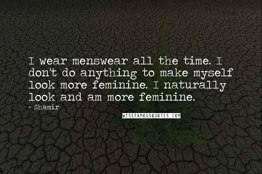 Shamir Quotes: I wear menswear all the time. I don't do anything to make myself look more feminine. I naturally look and am more feminine.