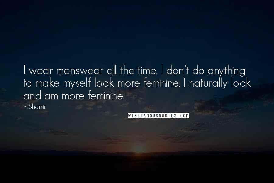 Shamir Quotes: I wear menswear all the time. I don't do anything to make myself look more feminine. I naturally look and am more feminine.