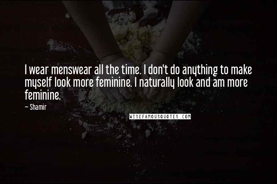 Shamir Quotes: I wear menswear all the time. I don't do anything to make myself look more feminine. I naturally look and am more feminine.