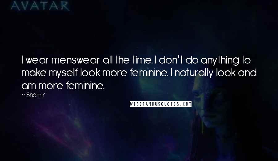 Shamir Quotes: I wear menswear all the time. I don't do anything to make myself look more feminine. I naturally look and am more feminine.