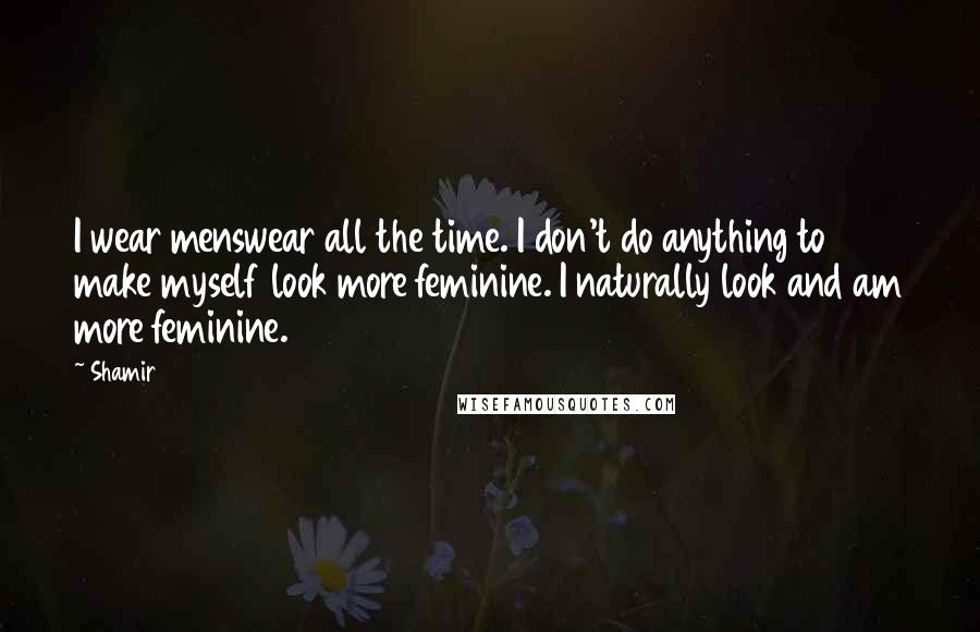 Shamir Quotes: I wear menswear all the time. I don't do anything to make myself look more feminine. I naturally look and am more feminine.